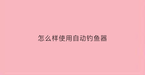 “怎么样使用自动钓鱼器(自动钓鱼器效果怎么样)
