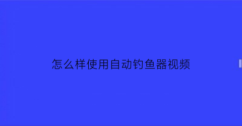 “怎么样使用自动钓鱼器视频(自动钓鱼器使用方法视频教程)