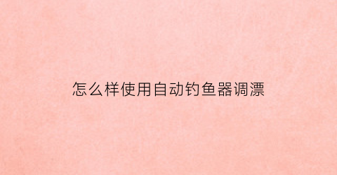 “怎么样使用自动钓鱼器调漂(自动钓鱼器效果如何)