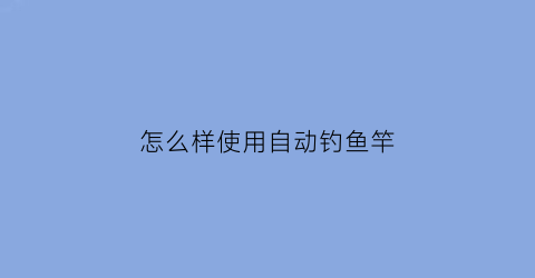 怎么样使用自动钓鱼竿