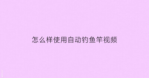 “怎么样使用自动钓鱼竿视频(自动钓鱼竿的原理)