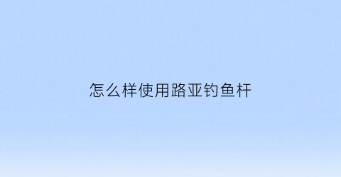怎么样使用路亚钓鱼杆(怎么使用路亚竿教学视频)
