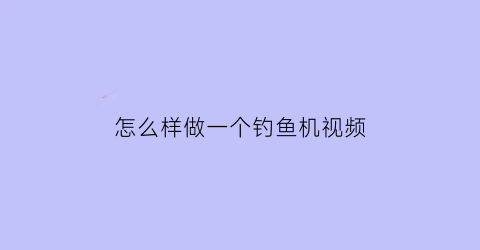 “怎么样做一个钓鱼机视频(怎么样做一个钓鱼机视频教程)