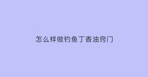 “怎么样做钓鱼丁香油窍门(夏季钓鱼丁香油的用量是多少)