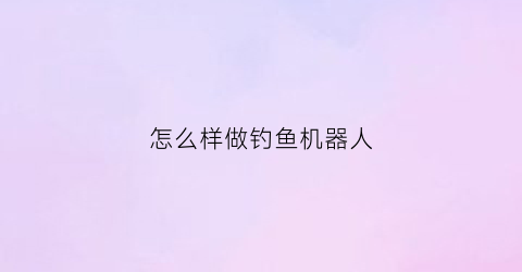 怎么样做钓鱼机器人(自制鱼机器人)