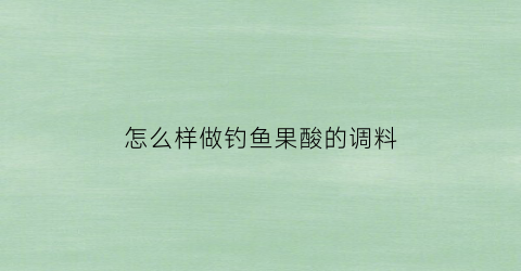 “怎么样做钓鱼果酸的调料(怎么样做钓鱼果酸的调料视频)