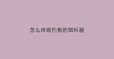 怎么样做钓鱼的饵料器(钓鱼饵料制作设备)