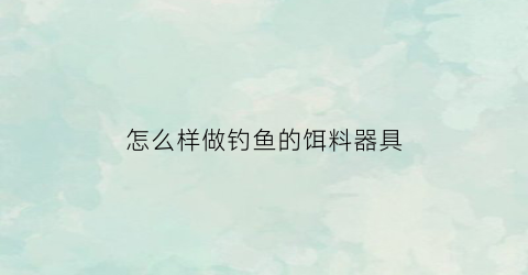 怎么样做钓鱼的饵料器具(钓鱼饵料如何制作)