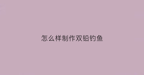 “怎么样制作双铅钓鱼(双铅制作方法)