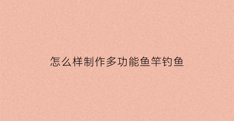 怎么样制作多功能鱼竿钓鱼(怎么样制作多功能鱼竿钓鱼饵料)