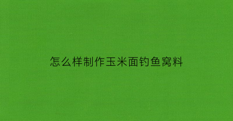 怎么样制作玉米面钓鱼窝料
