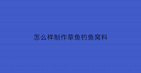 “怎么样制作草鱼钓鱼窝料(如何制作钓草鱼的饵料)