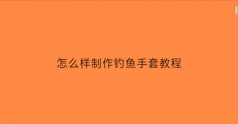 怎么样制作钓鱼手套教程(户外钓鱼手套)