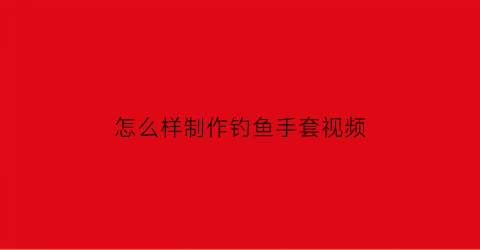 “怎么样制作钓鱼手套视频(钓鱼手套价格及图片)