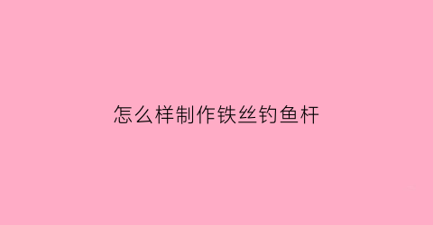 怎么样制作铁丝钓鱼杆