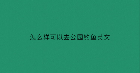 怎么样可以去公园钓鱼英文(去钓鱼怎么样的英语)