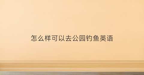 怎么样可以去公园钓鱼英语