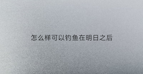 怎么样可以钓鱼在明日之后
