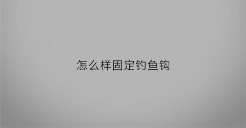 “怎么样固定钓鱼钩(怎么样固定钓鱼钩子视频)