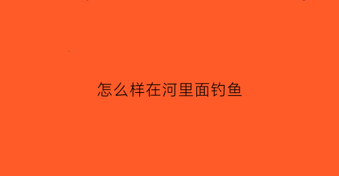 怎么样在河里面钓鱼(怎么样在河里面钓鱼视频)