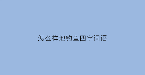 “怎么样地钓鱼四字词语(什么地钓鱼填上合适的动词)