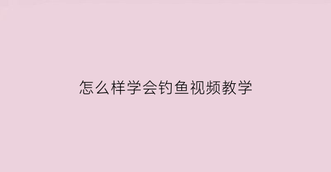 怎么样学会钓鱼视频教学(如何学钓鱼视频)