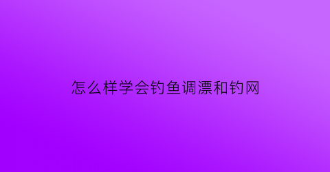 “怎么样学会钓鱼调漂和钓网(刚学钓鱼怎样调漂)