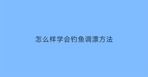 怎么样学会钓鱼调漂方法(初学钓鱼如何调漂视频教程)