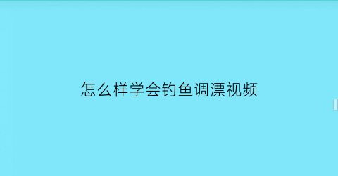 “怎么样学会钓鱼调漂视频(怎么样学会钓鱼调漂视频讲解)