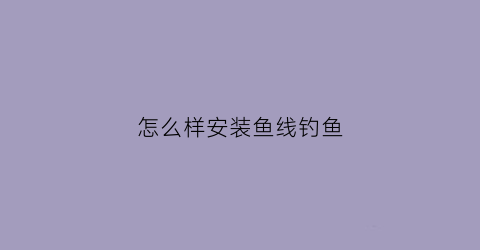 怎么样安装鱼线钓鱼(怎么安装钓鱼线和鱼钩)
