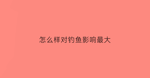 怎么样对钓鱼影响最大(对钓鱼有利的地理条件)