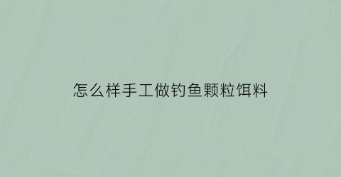 “怎么样手工做钓鱼颗粒饵料(怎么样手工做钓鱼颗粒饵料视频教程)