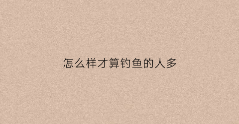 “怎么样才算钓鱼的人多(什么样的人才钓鱼)