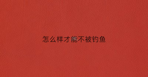 怎么样才能不被钓鱼(避免钓鱼最有效的方法)