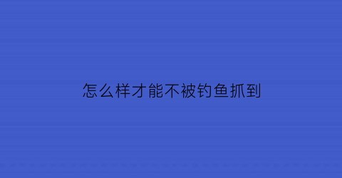 “怎么样才能不被钓鱼抓到(钓鱼怎样才能不违法)