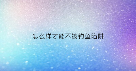 怎么样才能不被钓鱼陷阱(钓鱼怎样可以避开小鱼)