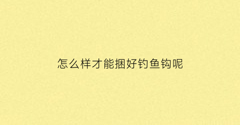 怎么样才能捆好钓鱼钩呢(钓鱼的鱼钩怎么捆)