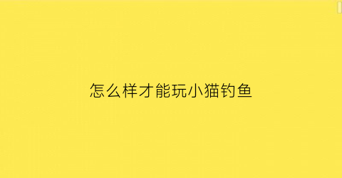怎么样才能玩小猫钓鱼(小猫钓鱼怎么玩儿)