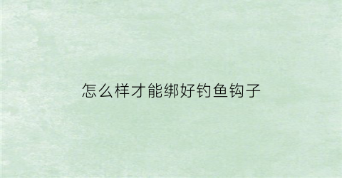 怎么样才能绑好钓鱼钩子(怎样绑钓鱼钓)