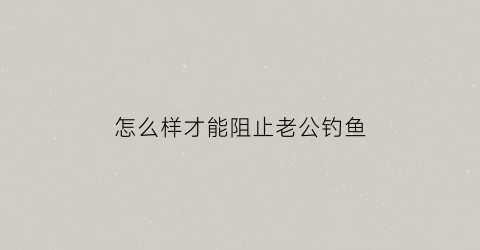 怎么样才能阻止老公钓鱼