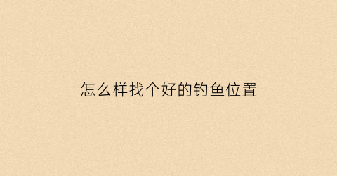 怎么样找个好的钓鱼位置(钓鱼如何找位置)