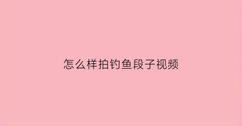 怎么样拍钓鱼段子视频