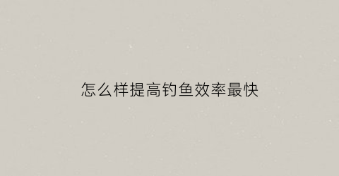 “怎么样提高钓鱼效率最快(怎么样提高钓鱼效率最快的方法)