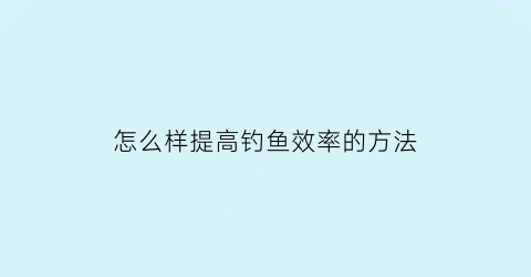 怎么样提高钓鱼效率的方法(如何快速提升钓鱼经验)