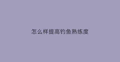 怎么样提高钓鱼熟练度(提升钓鱼技能鱼饵)