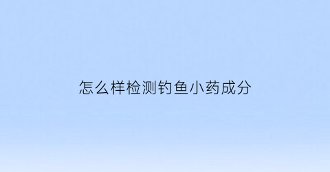 怎么样检测钓鱼小药成分(怎么化验钓鱼小药的成分)