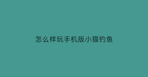 怎么样玩手机版小猫钓鱼