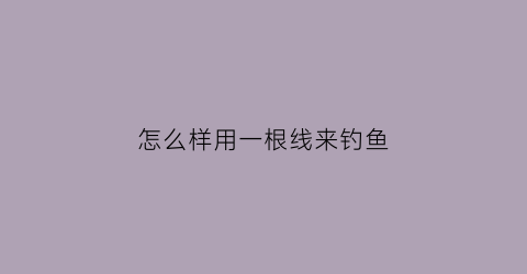 “怎么样用一根线来钓鱼(一根线钩到底的方法)