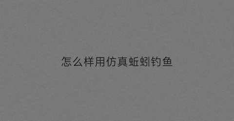 怎么样用仿真蚯蚓钓鱼(用仿真蚯蚓能钓到鱼吗)