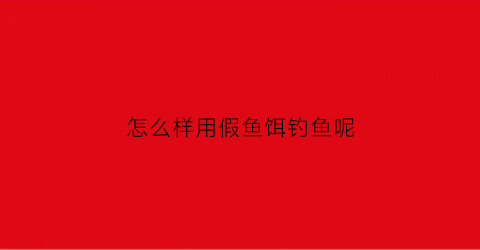 怎么样用假鱼饵钓鱼呢(怎么做假鱼饵)